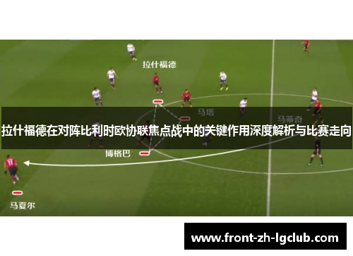 拉什福德在对阵比利时欧协联焦点战中的关键作用深度解析与比赛走向 拉什福德在对阵比利时欧协联焦点战中的关键作用深度解析与比赛走向