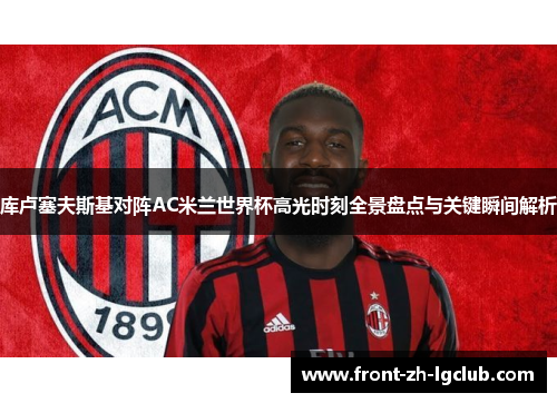 库卢塞夫斯基对阵AC米兰世界杯高光时刻全景盘点与关键瞬间解析 库卢塞夫斯基对阵AC米兰世界杯高光时刻全景盘点与关键瞬间解析