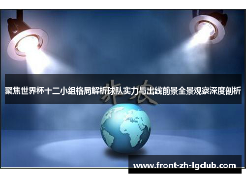 聚焦世界杯十二小组格局解析球队实力与出线前景全景观察深度剖析 聚焦世界杯十二小组格局解析球队实力与出线前景全景观察深度剖析