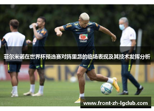 菲尔米诺在世界杯预选赛对阵里昂的临场表现及其技术发挥分析 菲尔米诺在世界杯预选赛对阵里昂的临场表现及其技术发挥分析