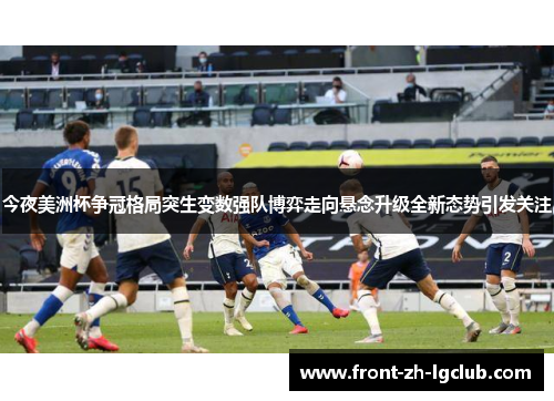 今夜美洲杯争冠格局突生变数强队博弈走向悬念升级全新态势引发关注