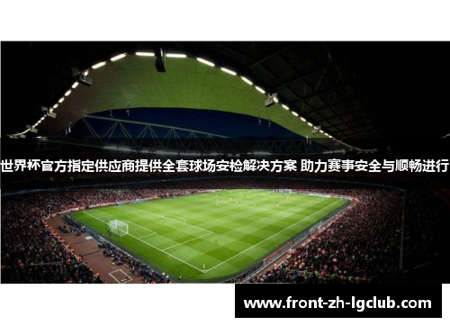 世界杯官方指定供应商提供全套球场安检解决方案 助力赛事安全与顺畅进行