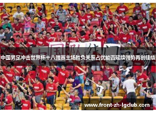 中国男足冲击世界杯十八强赛主场胜负关系占优能否延续强势再创佳绩