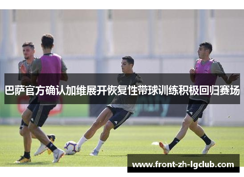 巴萨官方确认加维展开恢复性带球训练积极回归赛场 巴萨官方确认加维展开恢复性带球训练积极回归赛场