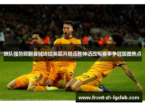 狼队强势掀翻曼城终结英超开局连胜神话改写赛季争冠版图焦点 狼队强势掀翻曼城终结英超开局连胜神话改写赛季争冠版图焦点