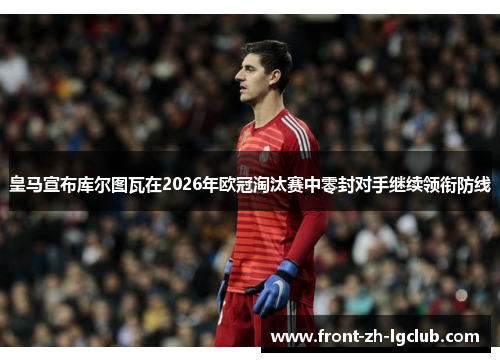皇马宣布库尔图瓦在2026年欧冠淘汰赛中零封对手继续领衔防线 皇马宣布库尔图瓦在2026年欧冠淘汰赛中零封对手继续领衔防线