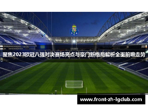 聚焦2023欧冠八强对决赛场亮点与豪门新格局解析全面前瞻走势 聚焦2023欧冠八强对决赛场亮点与豪门新格局解析全面前瞻走势