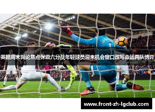 英超周末舆论焦点保级六分战年轻球员迎来机会窗口改写命运两队博弈
