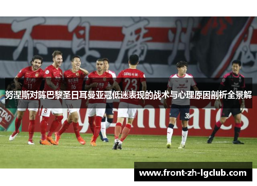 努涅斯对阵巴黎圣日耳曼亚冠低迷表现的战术与心理原因剖析全景解 努涅斯对阵巴黎圣日耳曼亚冠低迷表现的战术与心理原因剖析全景解