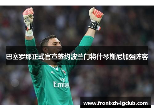 巴塞罗那正式官宣签约波兰门将什琴斯尼加强阵容
