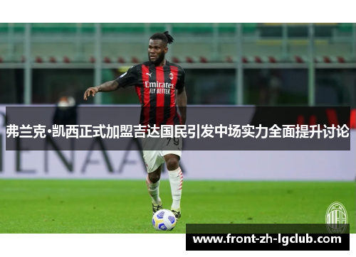 弗兰克·凯西正式加盟吉达国民引发中场实力全面提升讨论