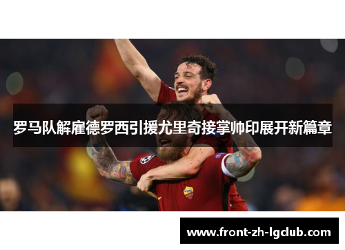 罗马队解雇德罗西引援尤里奇接掌帅印展开新篇章