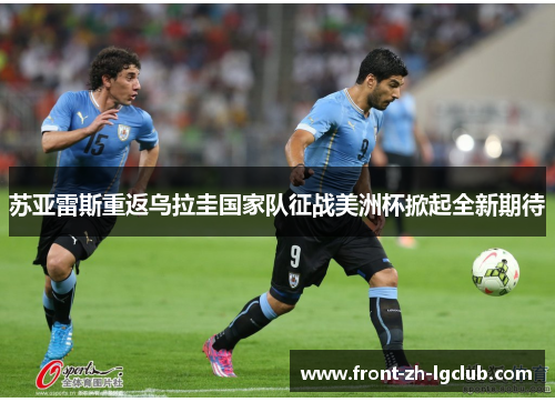 苏亚雷斯重返乌拉圭国家队征战美洲杯掀起全新期待